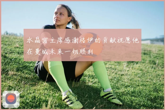 水晶宫主席感谢格伊的贡献祝愿他在曼城未来一切顺利