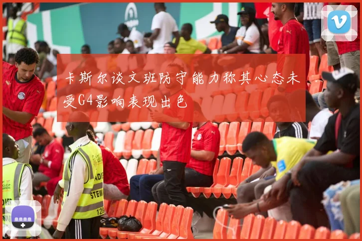 卡斯尔谈文班防守能力称其心态未受G4影响表现出色