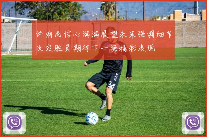许利民信心满满展望未来强调细节决定胜负期待下一场精彩表现
