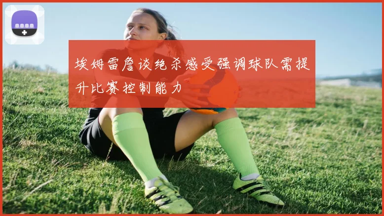 埃姆雷詹谈绝杀感受强调球队需提升比赛控制能力