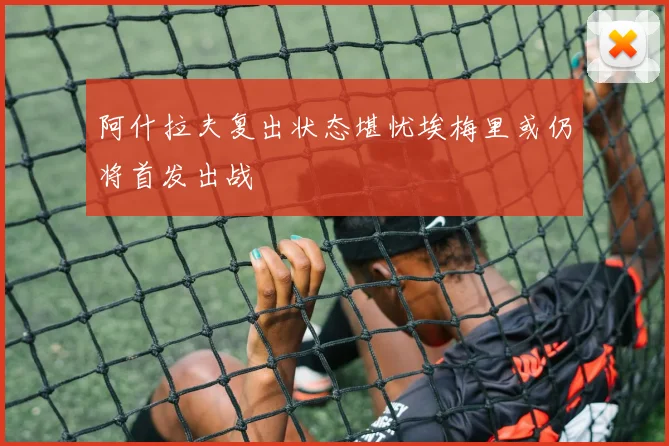 阿什拉夫复出状态堪忧埃梅里或仍将首发出战