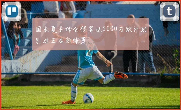 国米夏季转会预算达5000万欧计划引进五名新球员