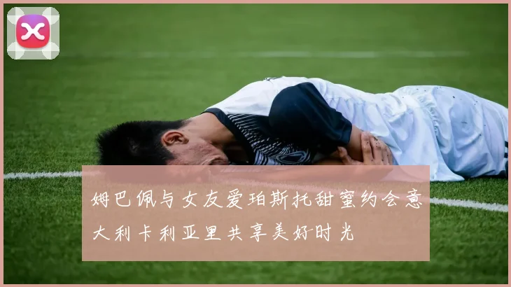 姆巴佩与女友爱珀斯托甜蜜约会意大利卡利亚里共享美好时光