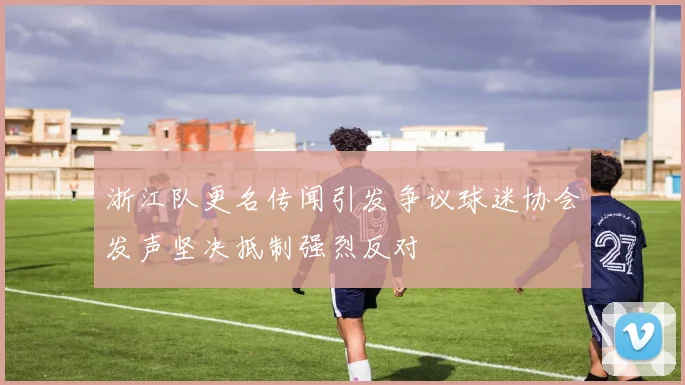 浙江队更名传闻引发争议球迷协会发声坚决抵制强烈反对