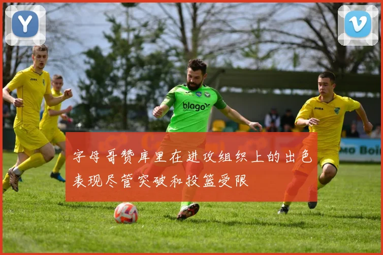 字母哥赞库里在进攻组织上的出色表现尽管突破和投篮受限