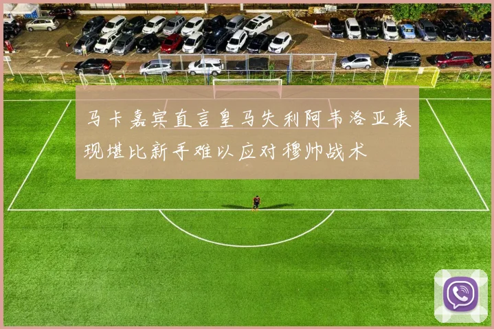 马卡嘉宾直言皇马失利阿韦洛亚表现堪比新手难以应对穆帅战术