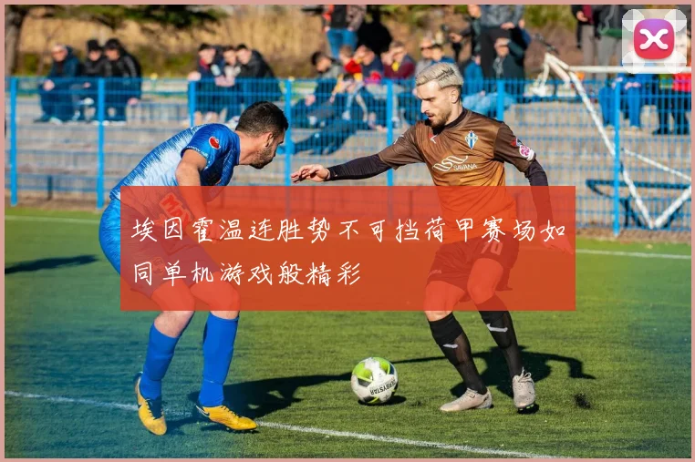 埃因霍温连胜势不可挡荷甲赛场如同单机游戏般精彩