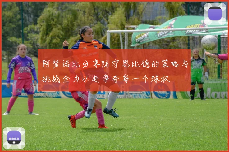 阿努诺比分享防守恩比德的策略与挑战全力以赴争夺每一个球权