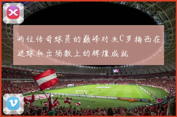 两位传奇球员的巅峰对决C罗梅西在进球和出场数上的辉煌成就