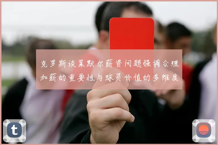 克罗斯谈莱默尔薪资问题强调合理加薪的重要性与球员价值的多维度分析