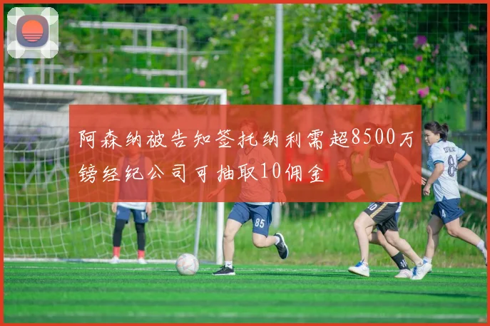 阿森纳被告知签托纳利需超8500万镑经纪公司可抽取10佣金