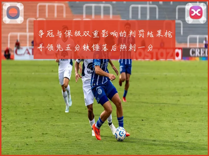 争冠与保级双重影响的判罚结果枪手领先五分铁锤落后热刺一分