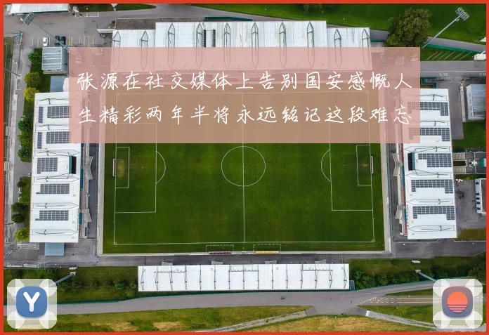 张源在社交媒体上告别国安感慨人生精彩两年半将永远铭记这段难忘故事