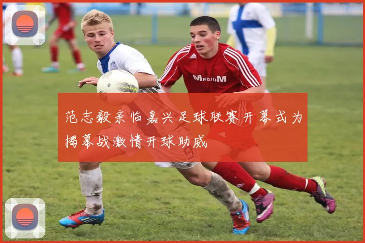 范志毅亲临嘉兴足球联赛开幕式为揭幕战激情开球助威