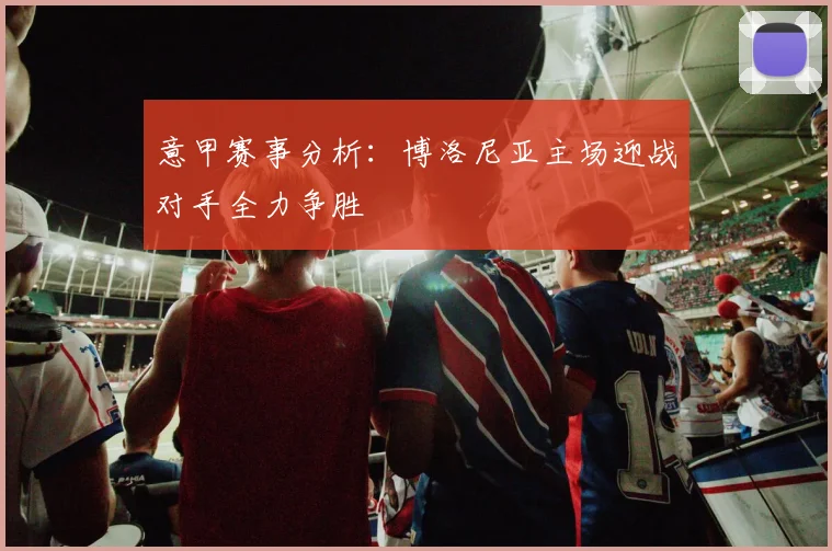 意甲赛事分析：博洛尼亚主场迎战对手全力争胜