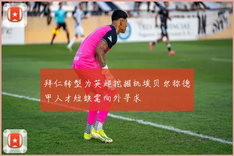 拜仁转型为英超挖掘机埃贝尔称德甲人才短缺需向外寻求