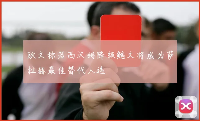 欧文称若西汉姆降级鲍文将成为萨拉赫最佳替代人选