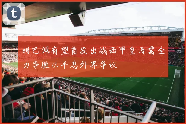 姆巴佩有望首发出战西甲皇马需全力争胜以平息外界争议