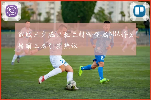 俄城三少威少杜兰特哈登成NBA得分榜前三名引发热议
