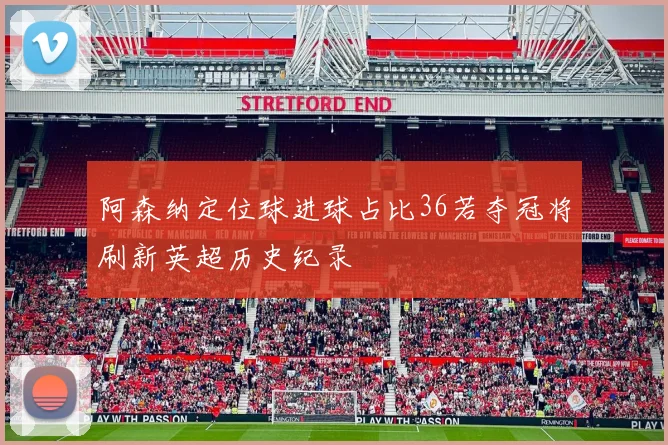 阿森纳定位球进球占比36若夺冠将刷新英超历史纪录