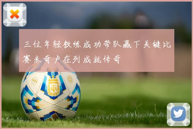 三位年轻教练成功带队赢下关键比赛米奇卢在列成就传奇