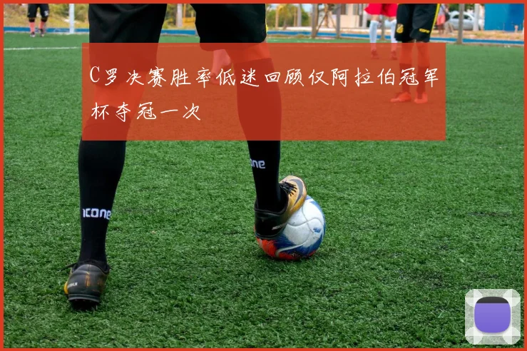 C罗决赛胜率低迷回顾仅阿拉伯冠军杯夺冠一次