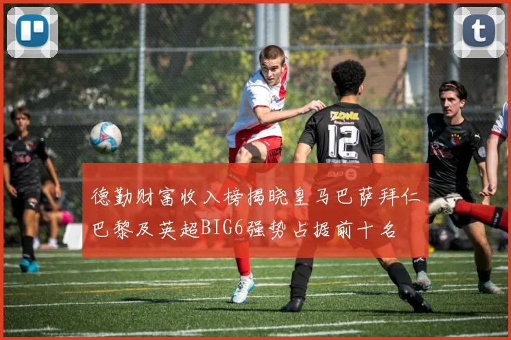 德勤财富收入榜揭晓皇马巴萨拜仁巴黎及英超BIG6强势占据前十名