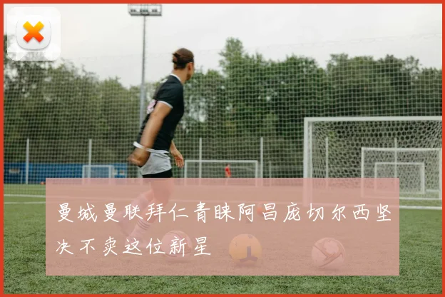 曼城曼联拜仁青睐阿昌庞切尔西坚决不卖这位新星